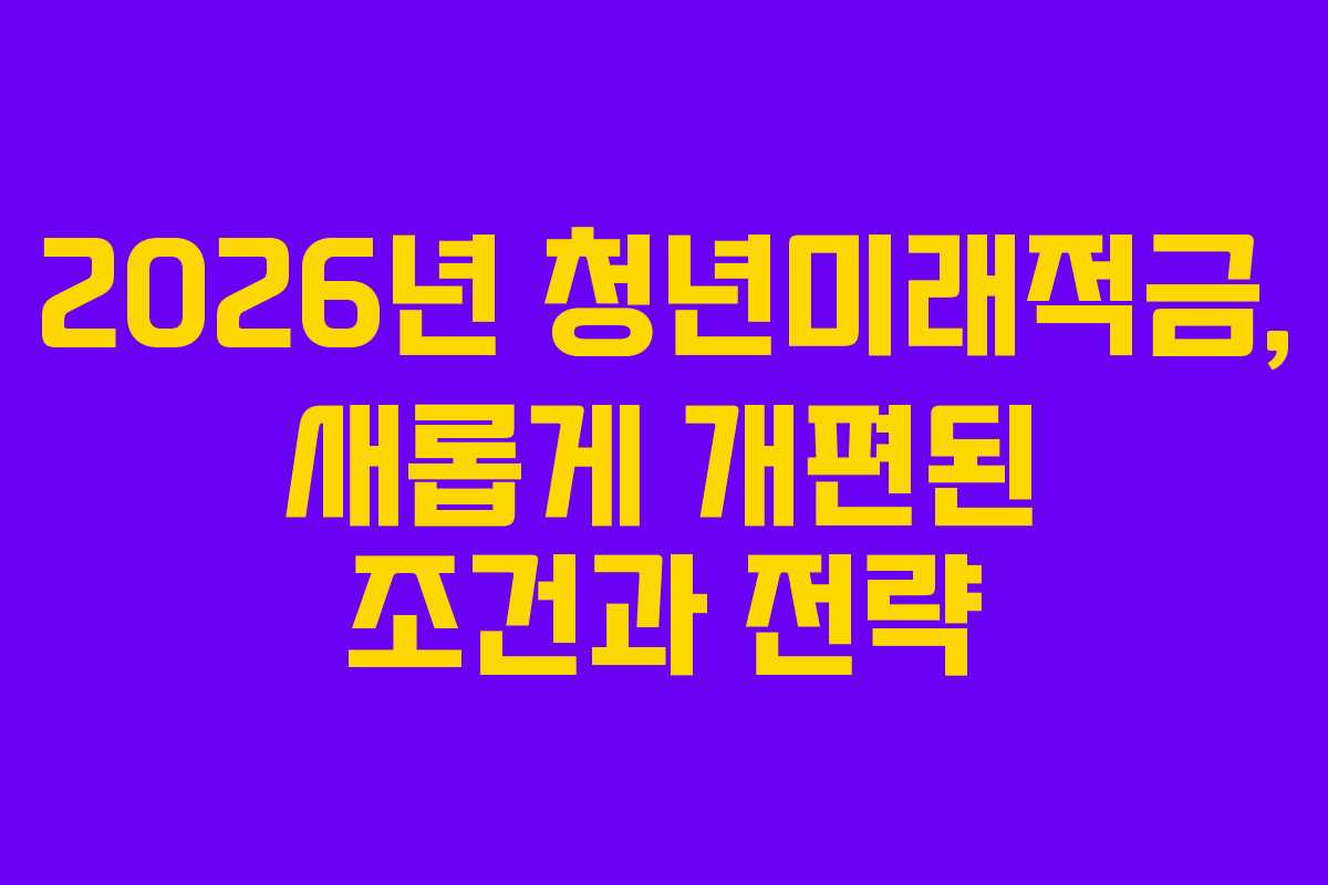 2026년 청년미래적금, 새롭게 개편된 조건과 전략