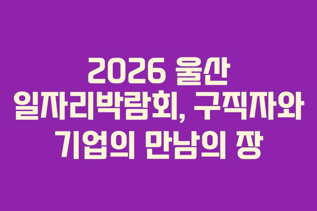 2026 울산 일자리박람회, 구직자와 기업의 만남의 장