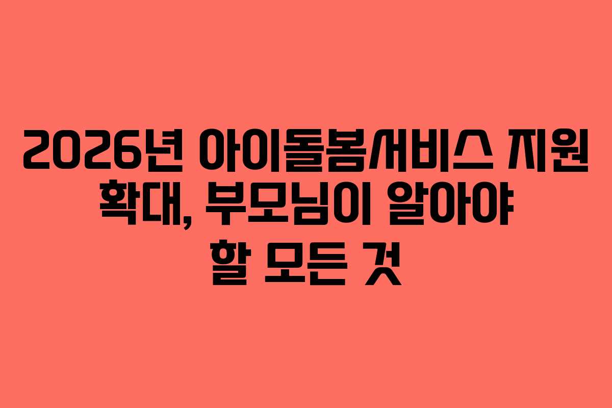 2026년 아이돌봄서비스 지원 확대, 부모님이 알아야 할 모든 것