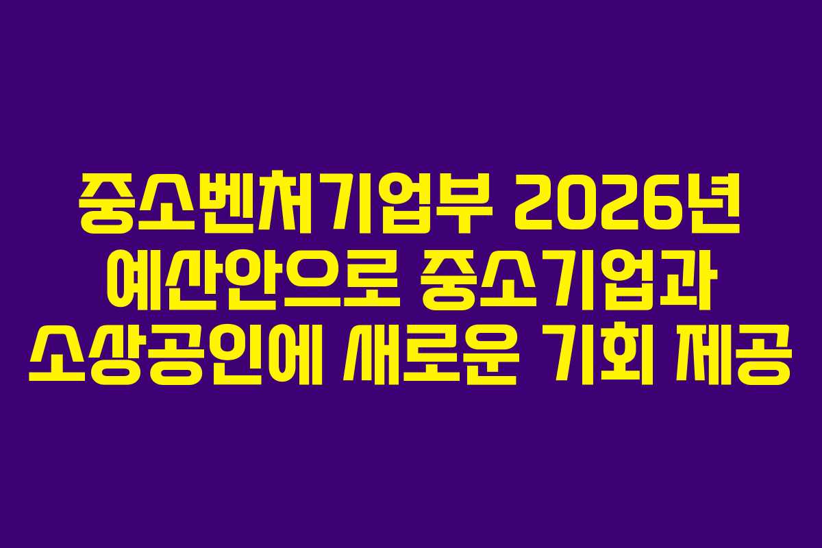 중소벤처기업부 2026년 예산안으로 중소기업과 소상공인에 새로운 기회 제공
