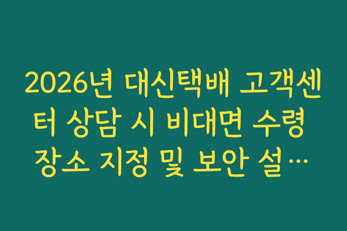 2026년 대신택배 고객센터 상담 시 비대면 수령 장소 지정 및 보안 설정법