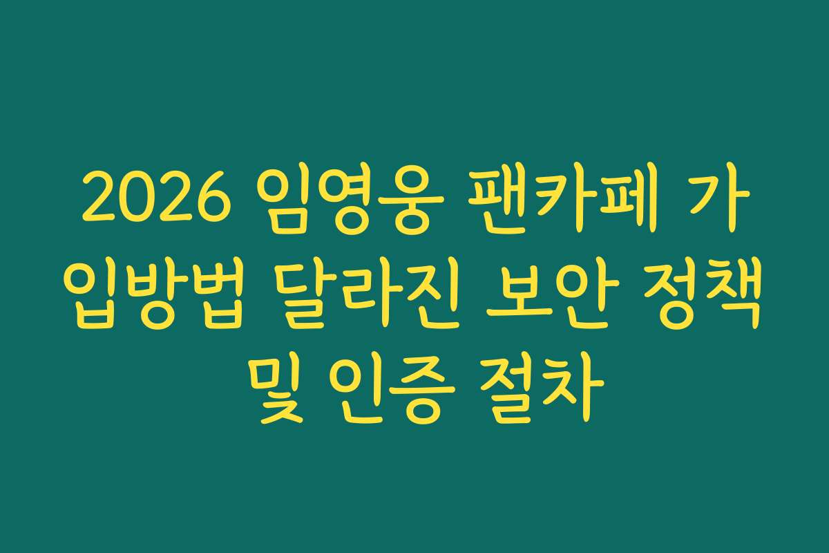 2026 임영웅 팬카페 가입방법 달라진 보안 정책 및 인증 절차