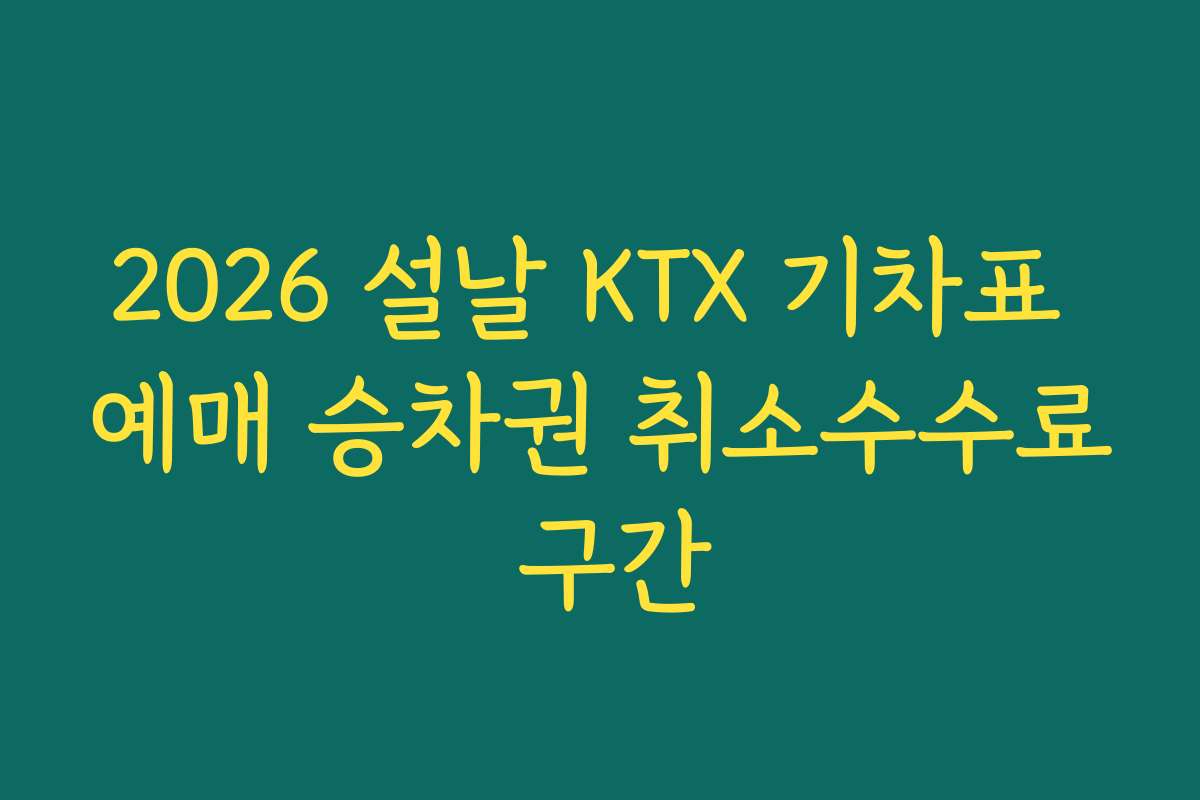 2026 설날 KTX 기차표 예매 승차권 취소수수료 구간