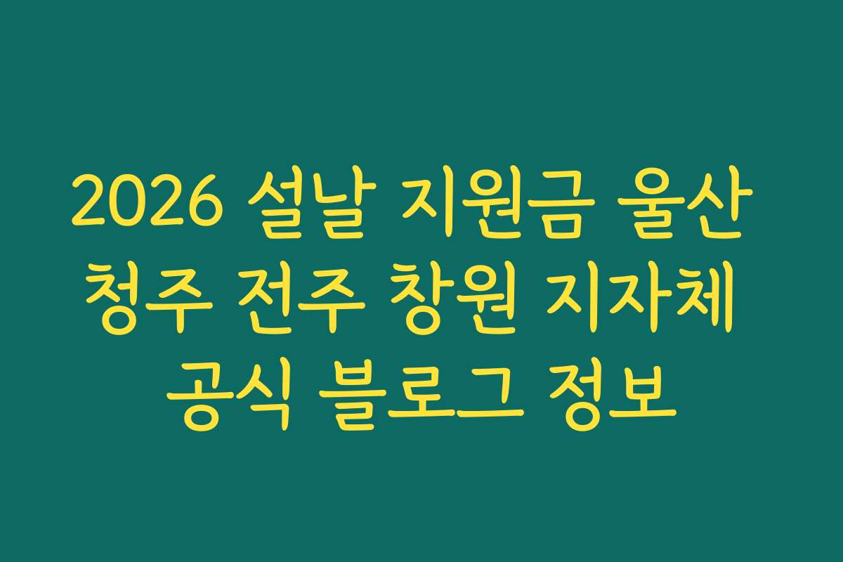 2026 설날 지원금 울산 청주 전주 창원 지자체 공식 블로그 정보