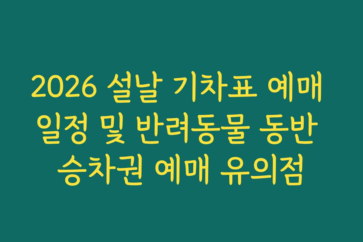 2026 설날 기차표 예매 일정 및 반려동물 동반 승차권 예매 유의점