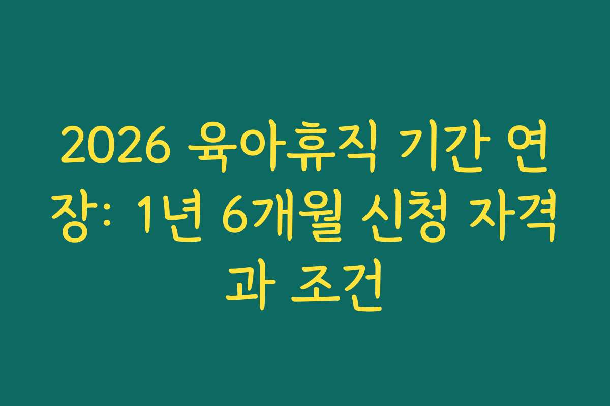 2026 육아휴직 기간 연장: 1년 6개월 신청 자격과 조건