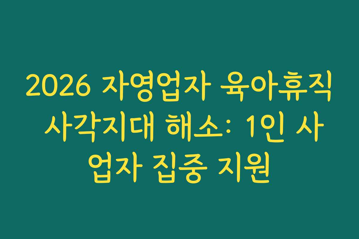 2026 자영업자 육아휴직 사각지대 해소: 1인 사업자 집중 지원