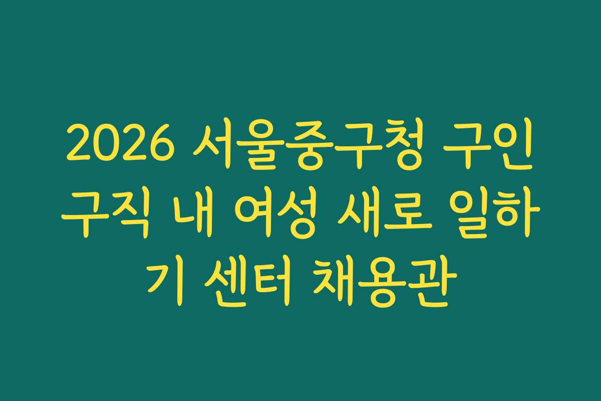 2026 서울중구청 구인구직 내 여성 새로 일하기 센터 채용관