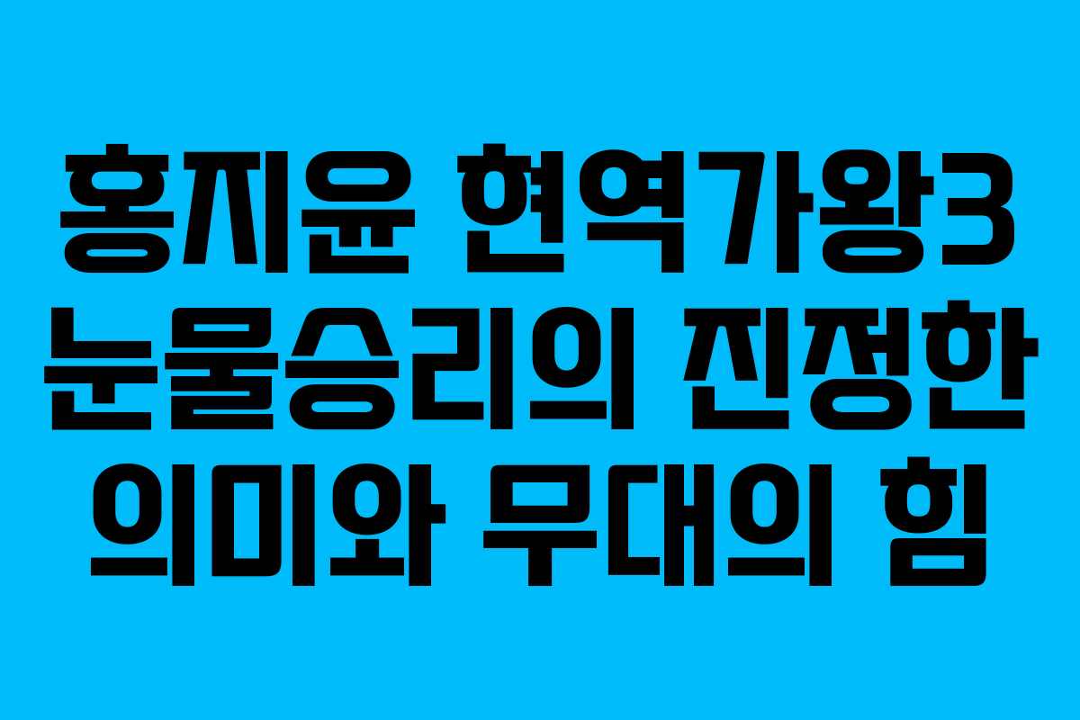 홍지윤 현역가왕3 눈물승리의 진정한 의미와 무대의 힘