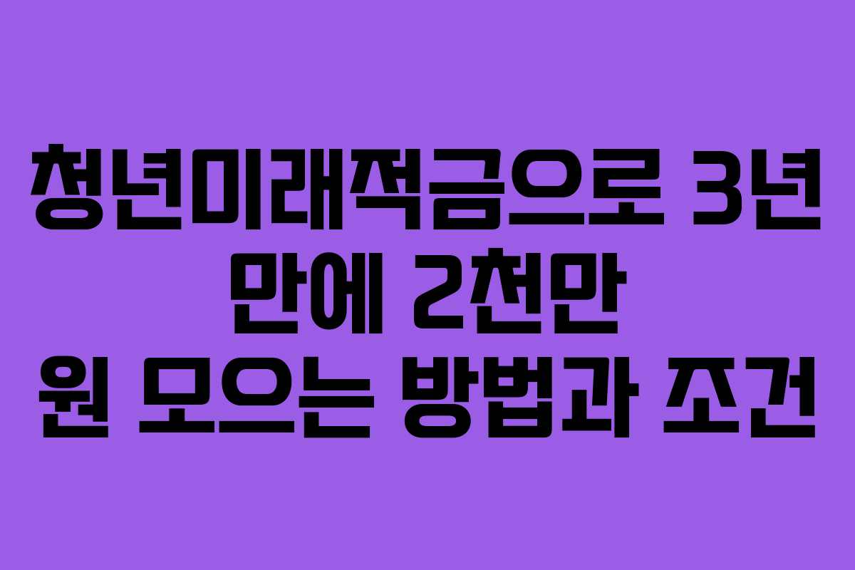 청년미래적금으로 3년 만에 2천만 원 모으는 방법과 조건