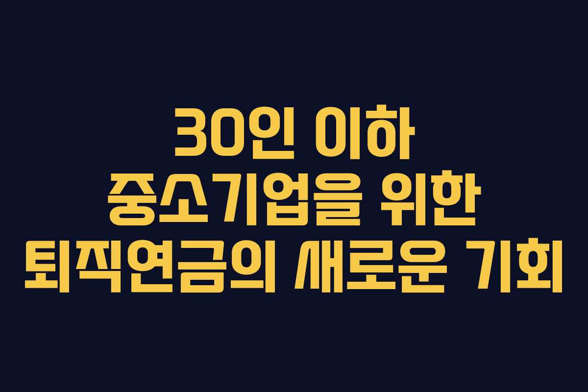 30인 이하 중소기업을 위한 퇴직연금의 새로운 기회