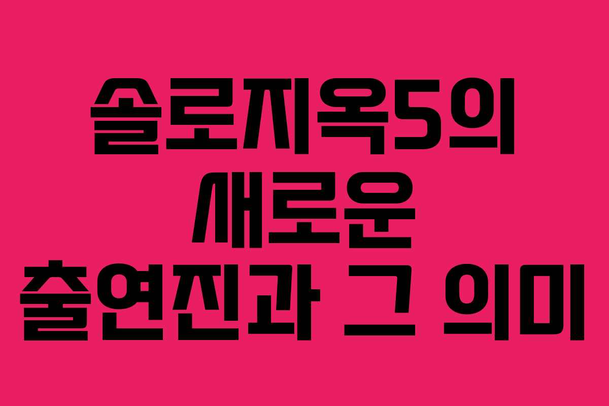 솔로지옥5의 새로운 출연진과 그 의미