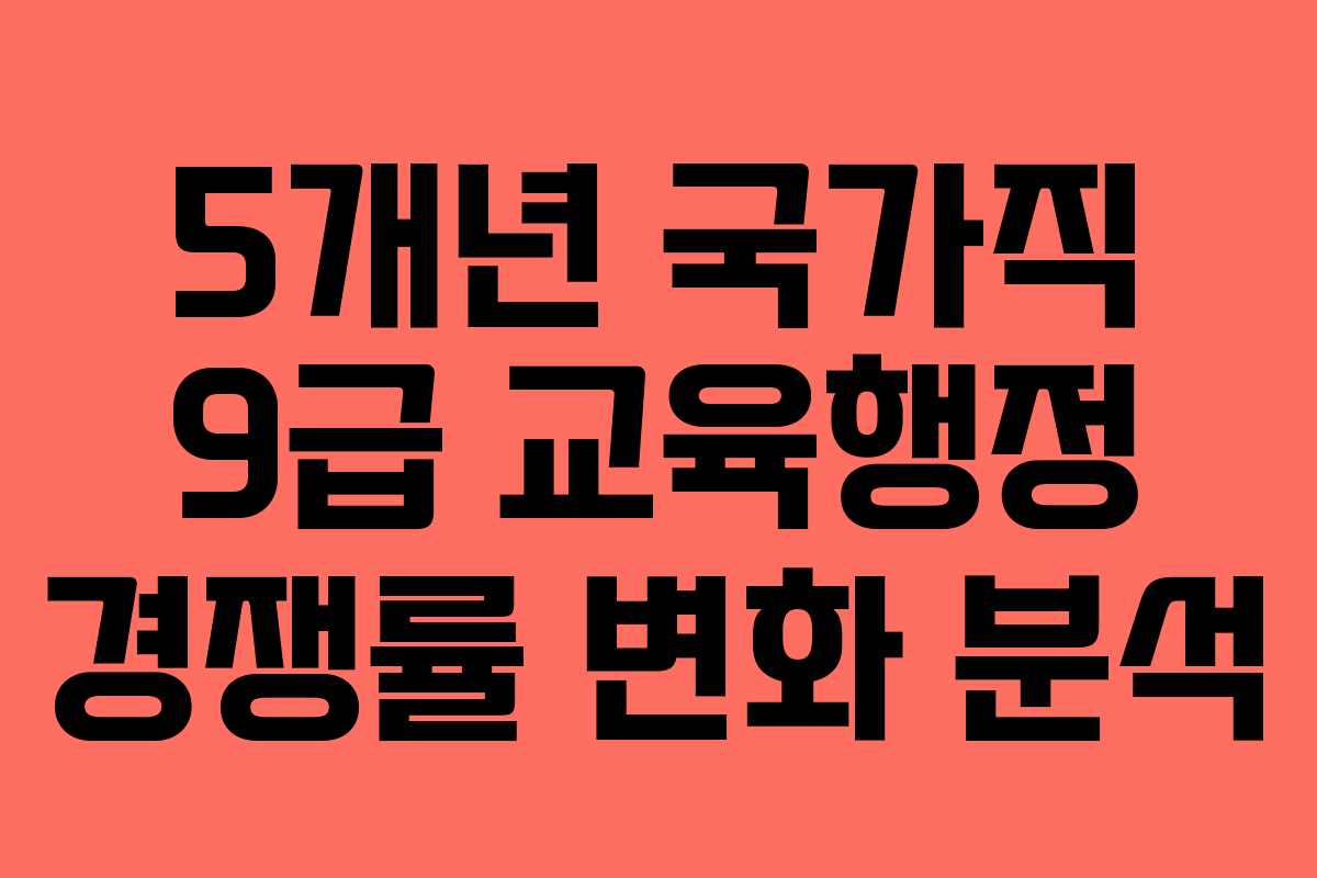 5개년 국가직 9급 교육행정 경쟁률 변화 분석