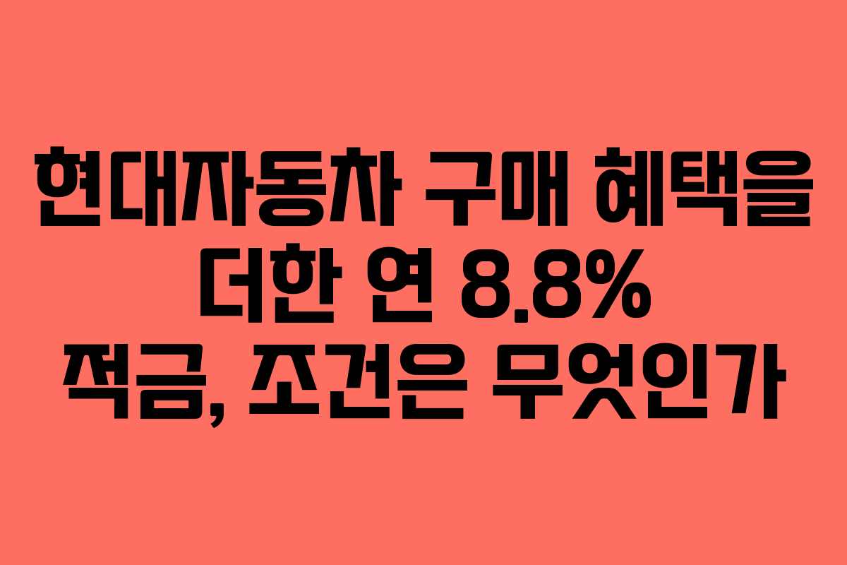 현대자동차 구매 혜택을 더한 연 8.8% 적금, 조건은 무엇인가