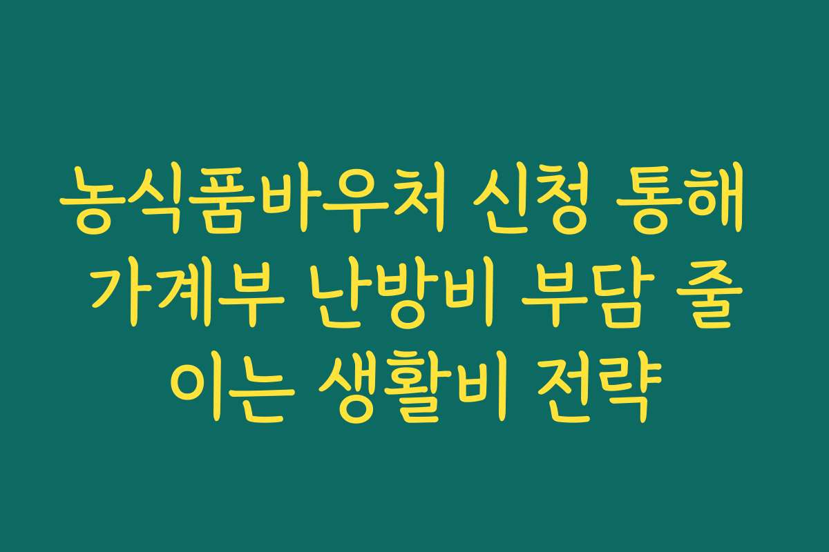 농식품바우처 신청 통해 가계부 난방비 부담 줄이는 생활비 전략