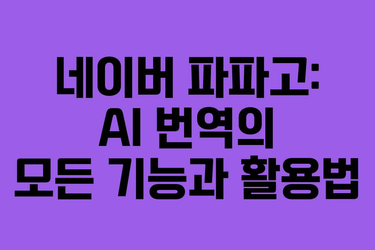 네이버 파파고: AI 번역의 모든 기능과 활용법