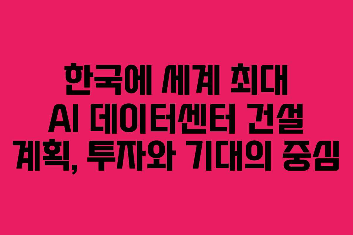 한국에 세계 최대 AI 데이터센터 건설 계획, 투자와 기대의 중심