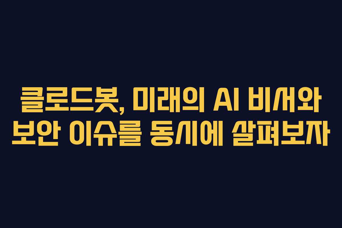 클로드봇, 미래의 AI 비서와 보안 이슈를 동시에 살펴보자
