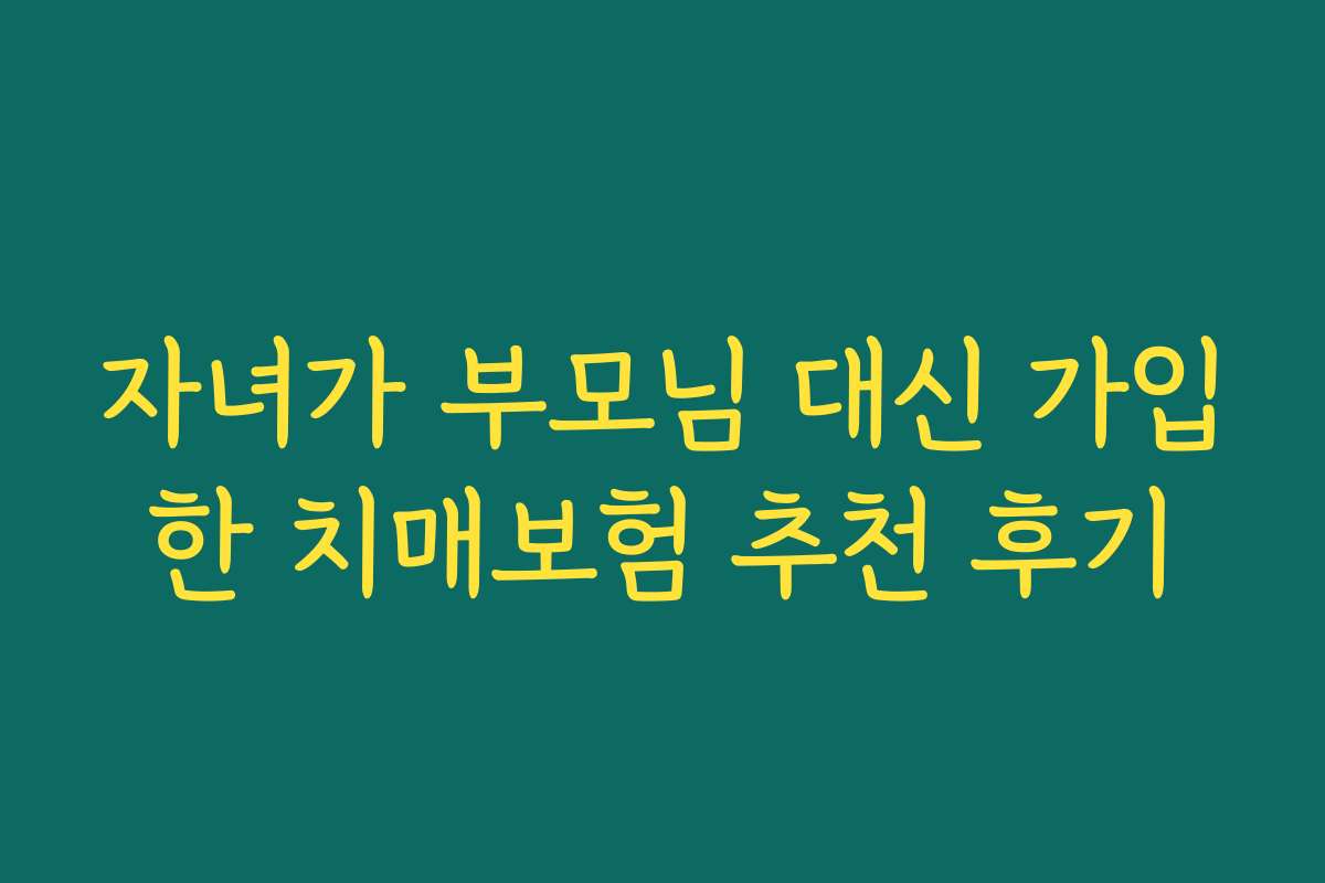 자녀가 부모님 대신 가입한 치매보험 추천 후기