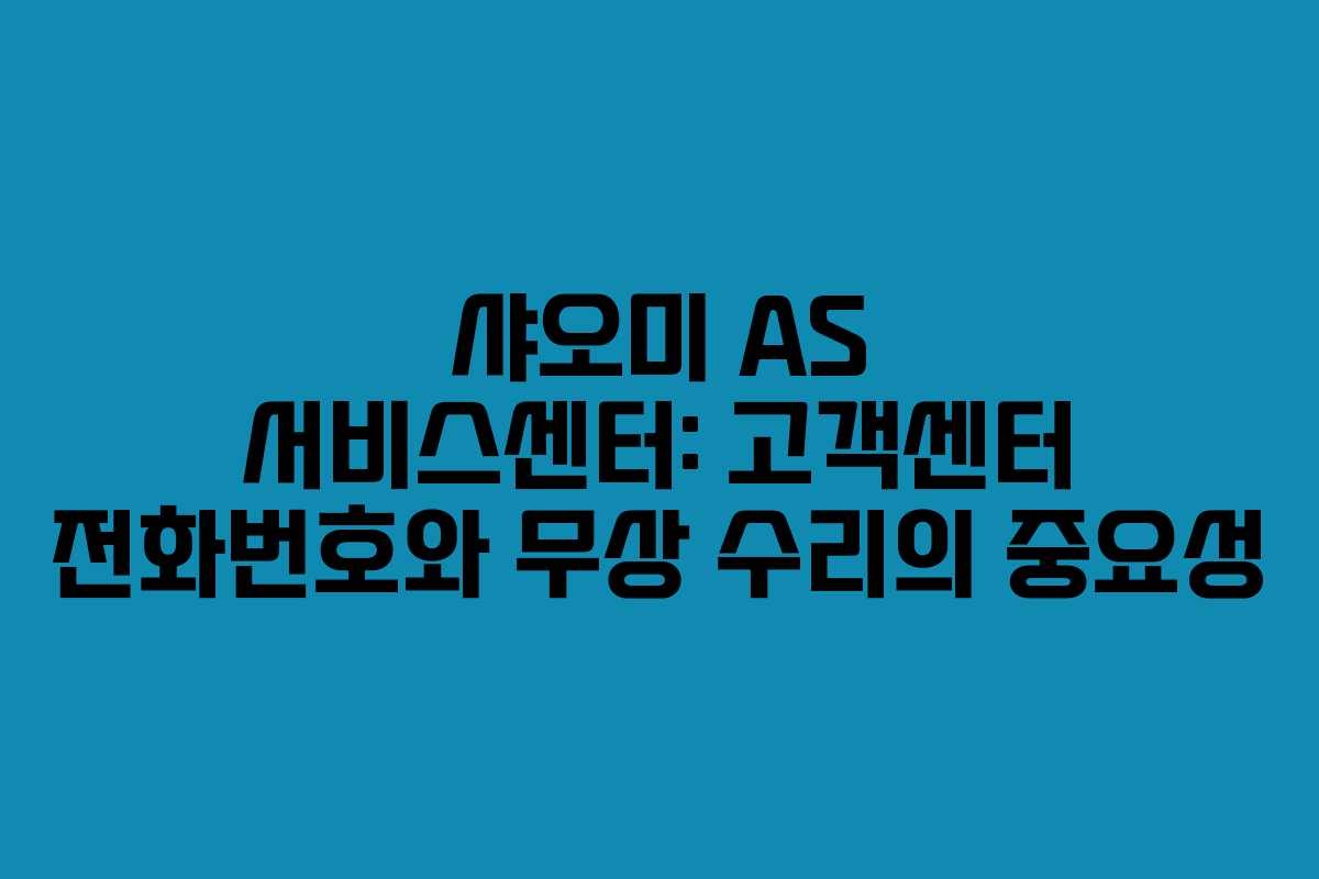샤오미 AS 서비스센터: 고객센터 전화번호와 무상 수리의 중요성