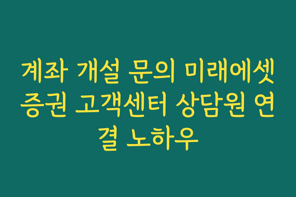 계좌 개설 문의 미래에셋증권 고객센터 상담원 연결 노하우