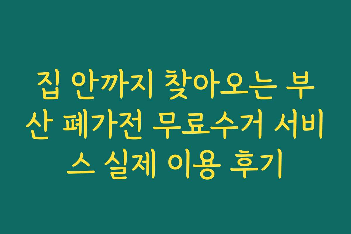 집 안까지 찾아오는 부산 폐가전 무료수거 서비스 실제 이용 후기