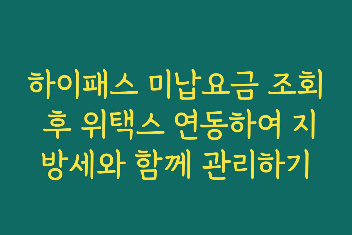 하이패스 미납요금 조회 후 위택스 연동하여 지방세와 함께 관리하기