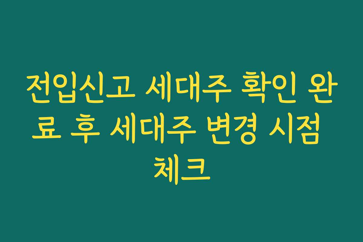 전입신고 세대주 확인 완료 후 세대주 변경 시점 체크