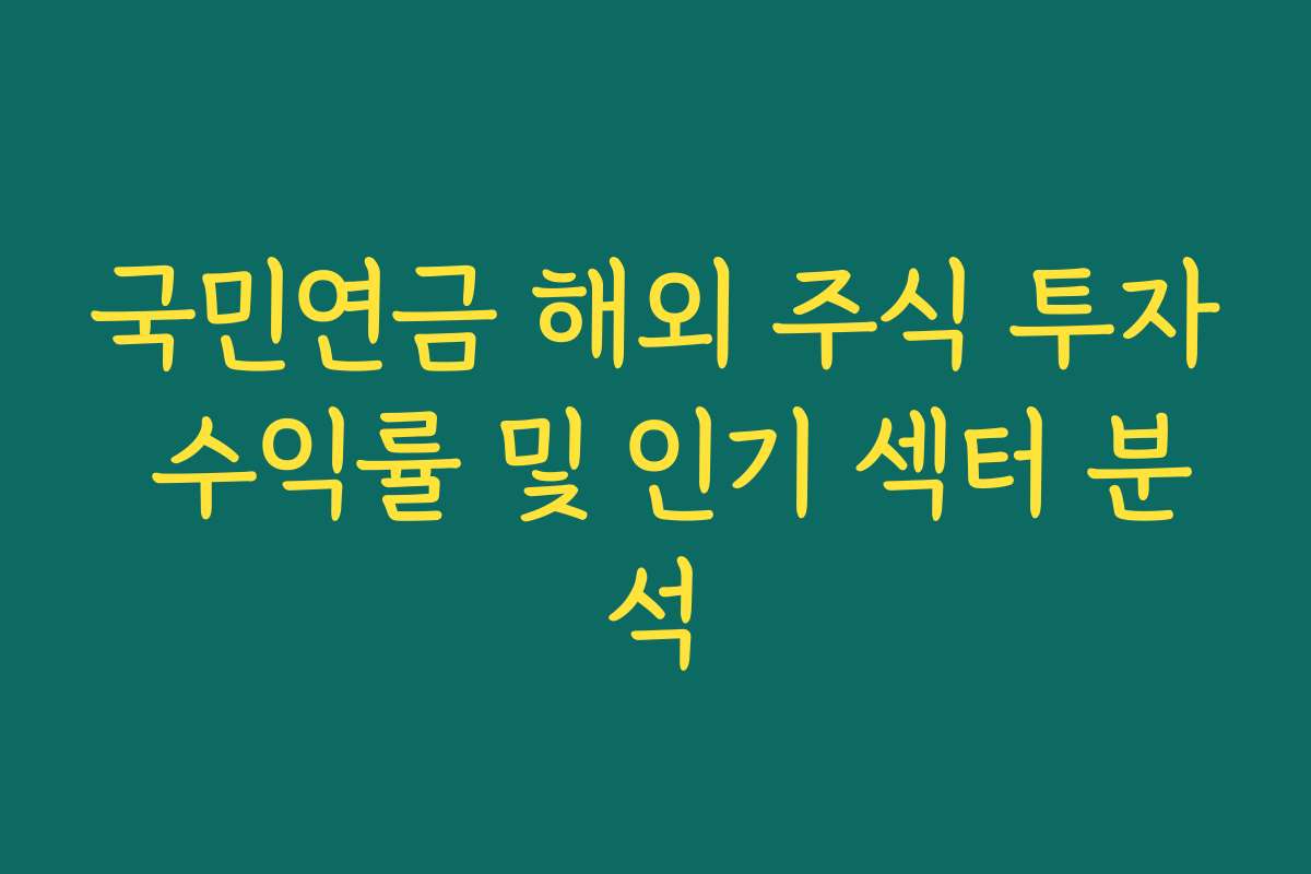 국민연금 해외 주식 투자 수익률 및 인기 섹터 분석