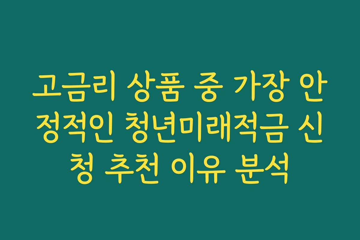 고금리 상품 중 가장 안정적인 청년미래적금 신청 추천 이유 분석
