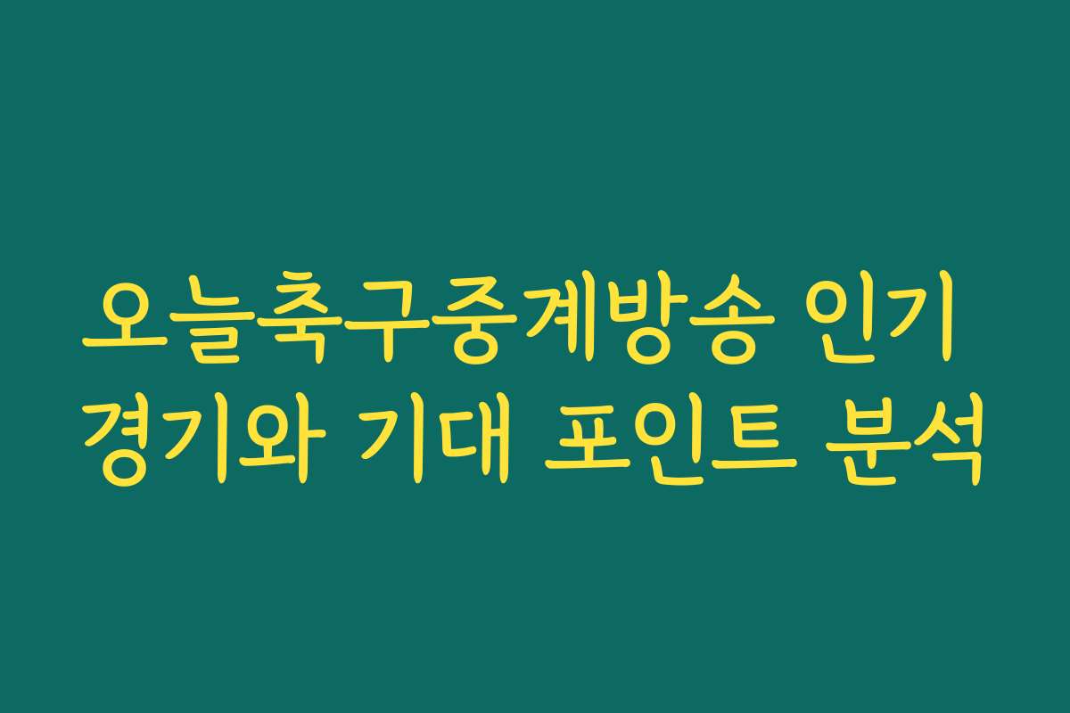 오늘축구중계방송 인기 경기와 기대 포인트 분석