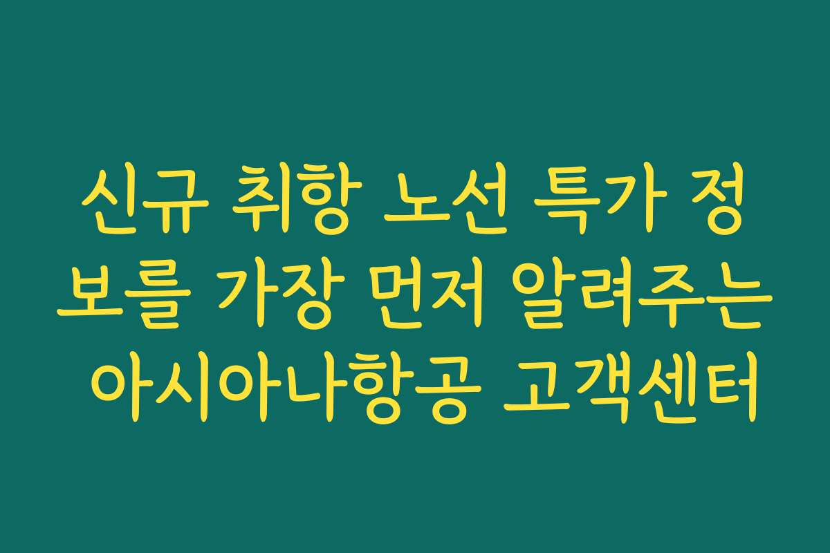 신규 취항 노선 특가 정보를 가장 먼저 알려주는 아시아나항공 고객센터
