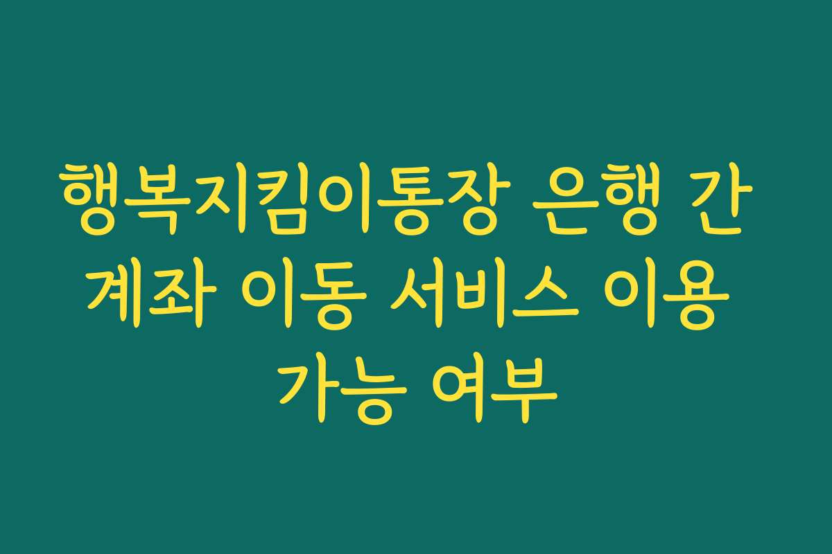 행복지킴이통장 은행 간 계좌 이동 서비스 이용 가능 여부