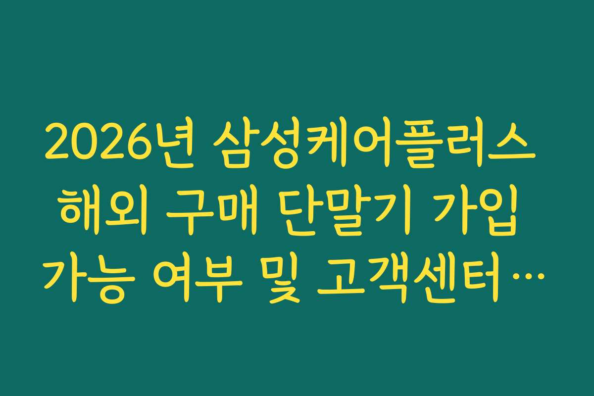 2026년 삼성케어플러스 해외 구매 단말기 가입 가능 여부 및 고객센터 확인 사항