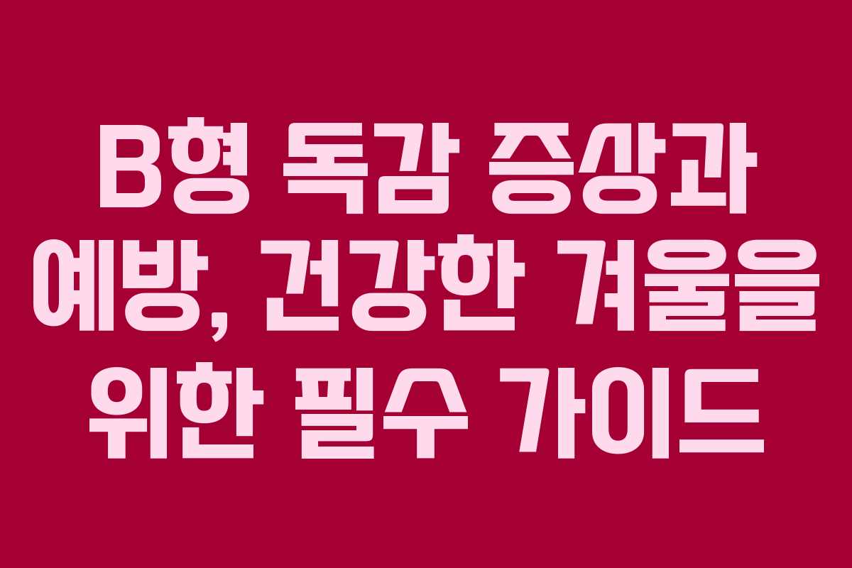 B형 독감 증상과 예방, 건강한 겨울을 위한 필수 가이드