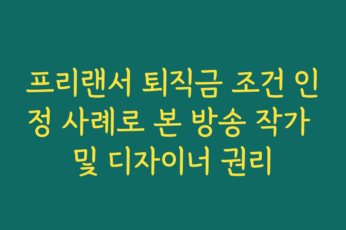 프리랜서 퇴직금 조건 인정 사례로 본 방송 작가 및 디자이너 권리