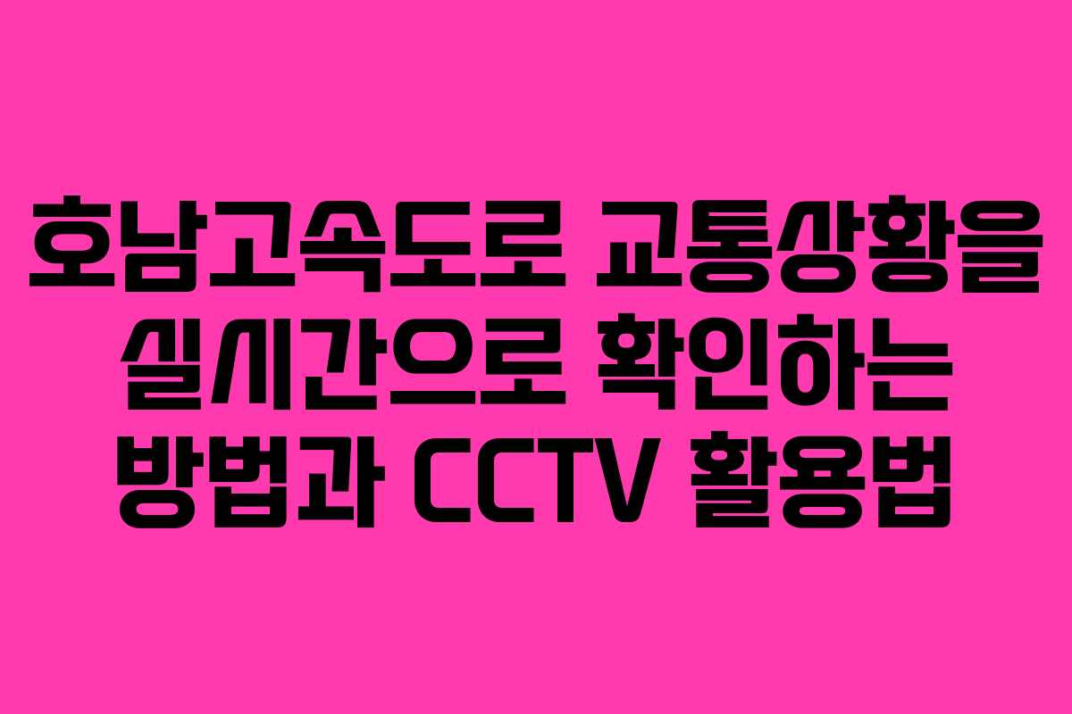 호남고속도로 교통상황을 실시간으로 확인하는 방법과 CCTV 활용법