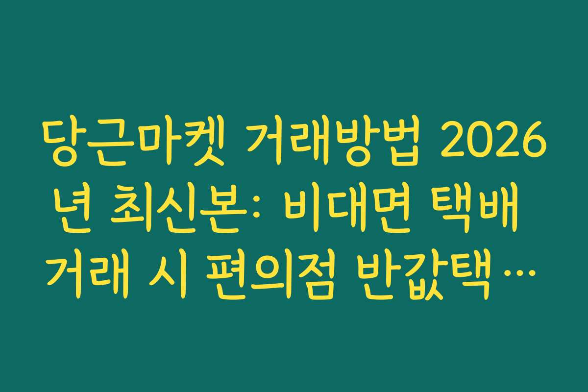 당근마켓 거래방법 2026년 최신본: 비대면 택배 거래 시 편의점 반값택배 접수법