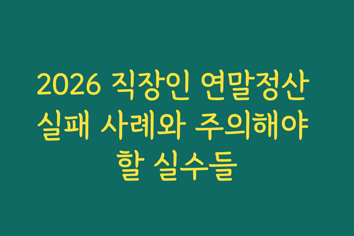2026 직장인 연말정산 실패 사례와 주의해야 할 실수들