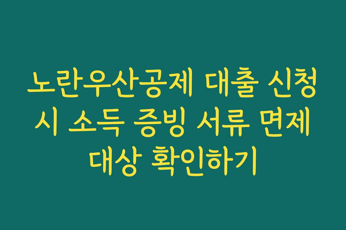 노란우산공제 대출 신청 시 소득 증빙 서류 면제 대상 확인하기