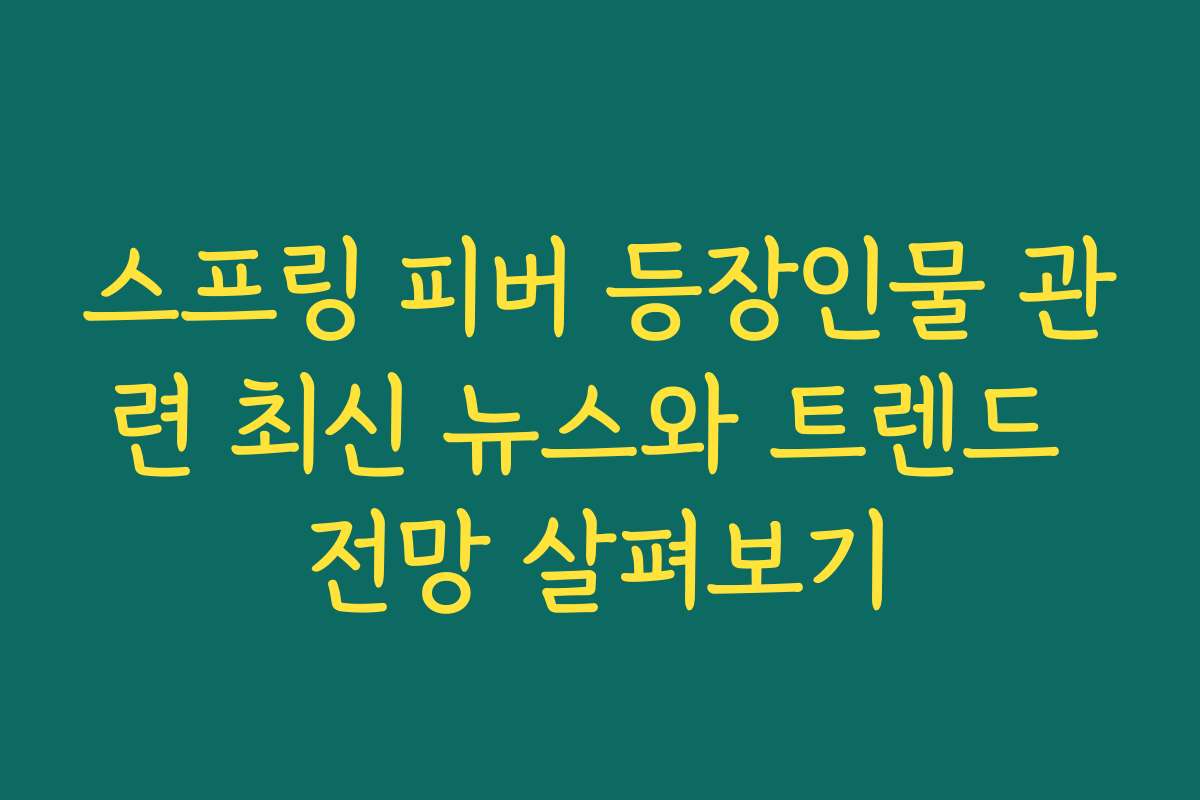 스프링 피버 등장인물 관련 최신 뉴스와 트렌드 전망 살펴보기
