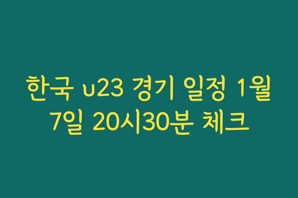 한국 u23 경기 일정 1월7일 20시30분 체크