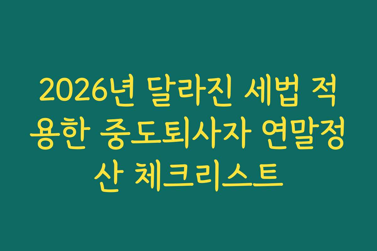 2026년 달라진 세법 적용한 중도퇴사자 연말정산 체크리스트