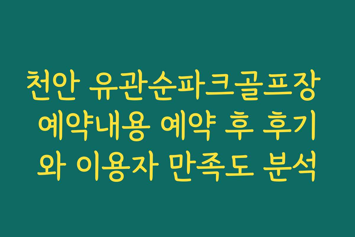 천안 유관순파크골프장 예약내용 예약 후 후기와 이용자 만족도 분석