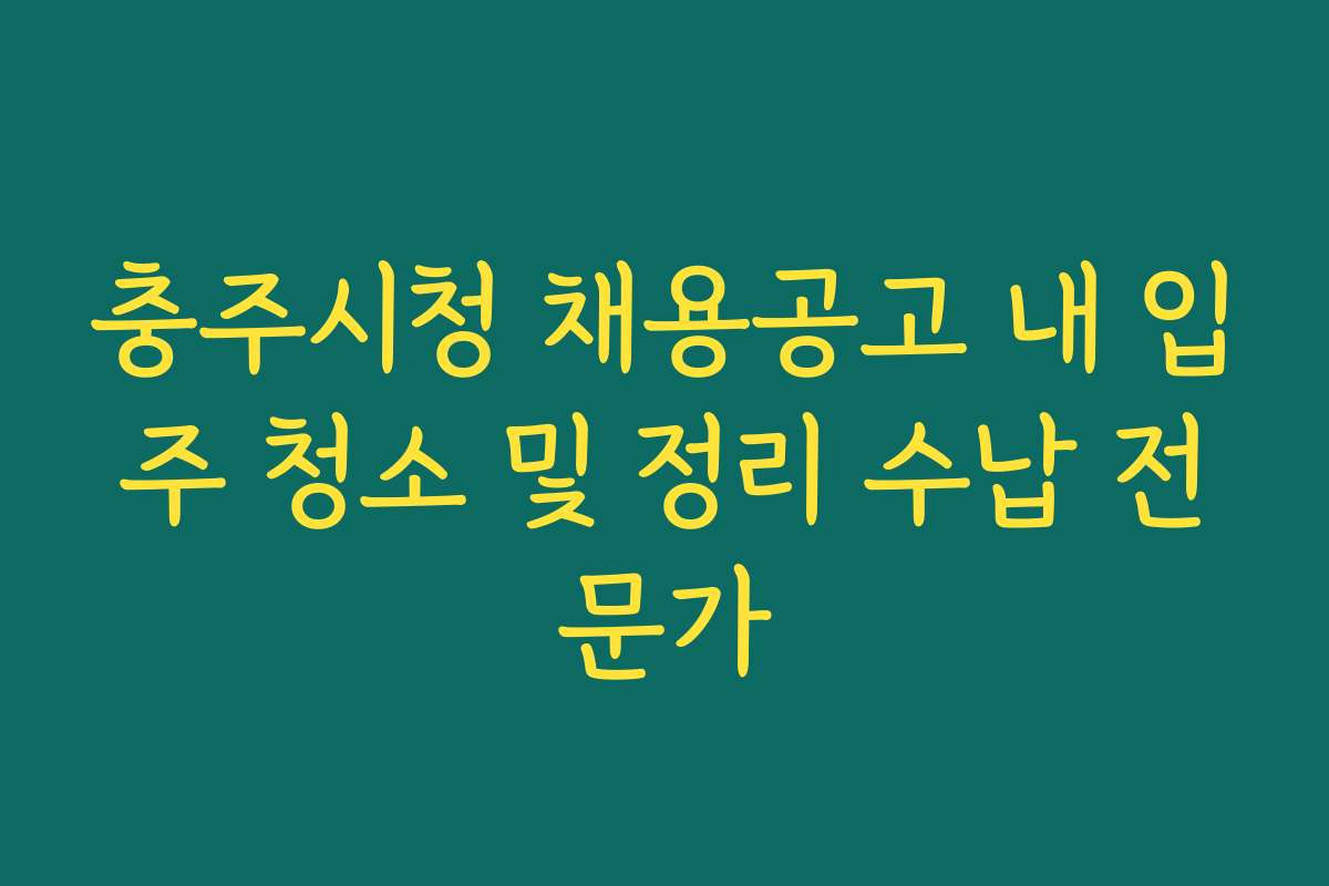 충주시청 채용공고 내 입주 청소 및 정리 수납 전문가
