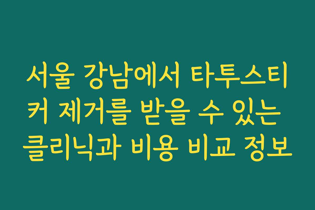 서울 강남에서 타투스티커 제거를 받을 수 있는 클리닉과 비용 비교 정보