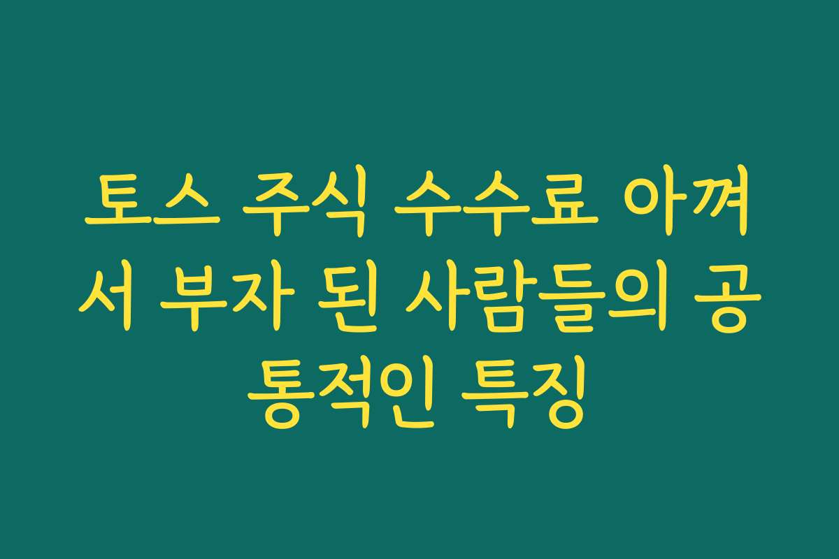 토스 주식 수수료 아껴서 부자 된 사람들의 공통적인 특징