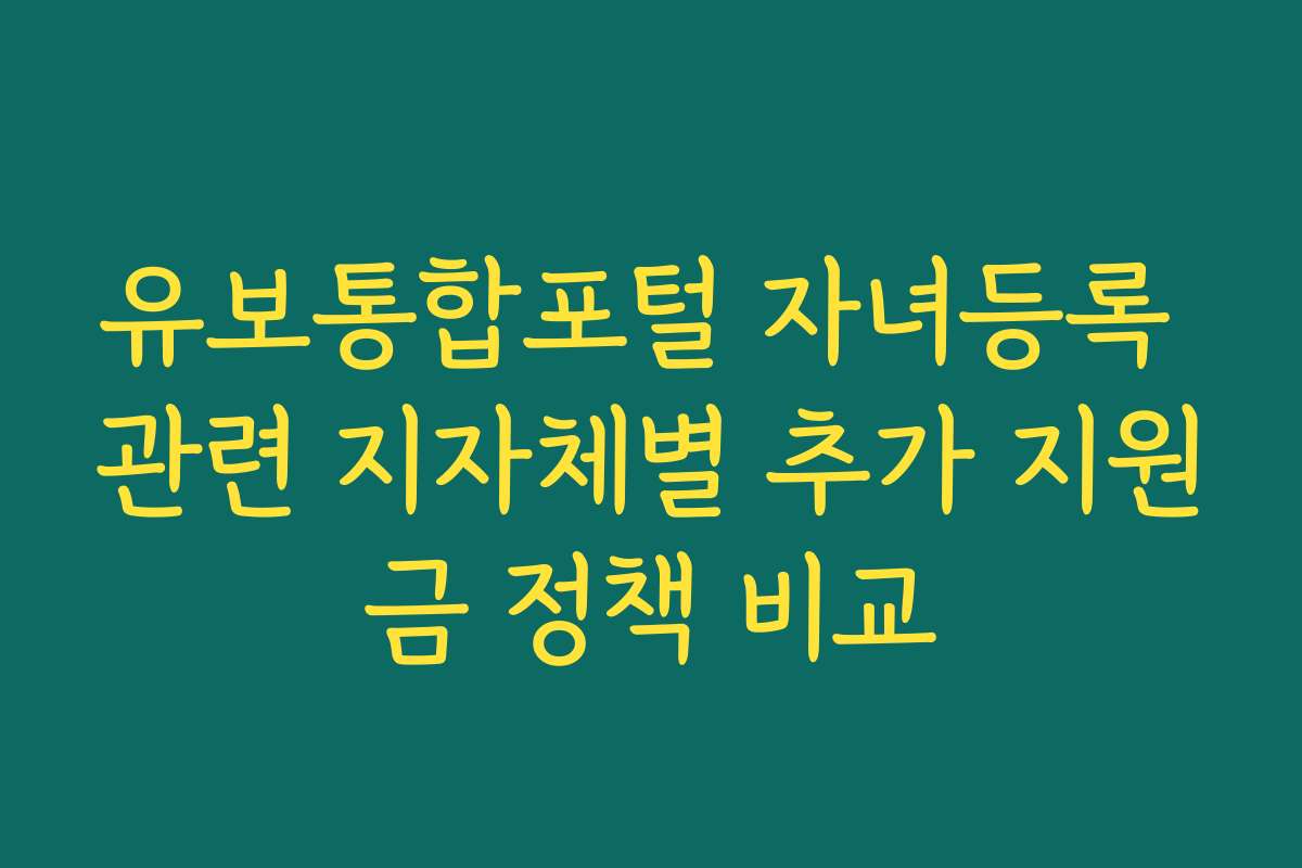 유보통합포털 자녀등록 관련 지자체별 추가 지원금 정책 비교