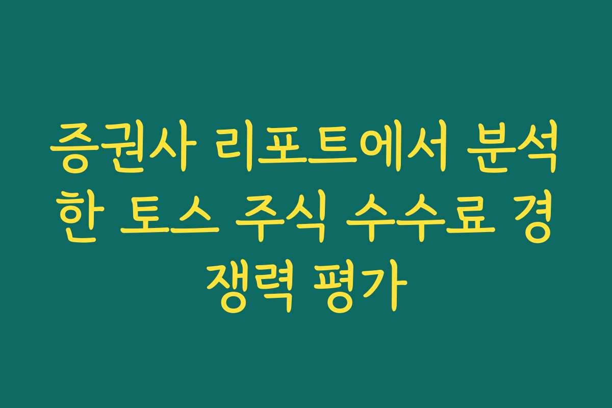 증권사 리포트에서 분석한 토스 주식 수수료 경쟁력 평가