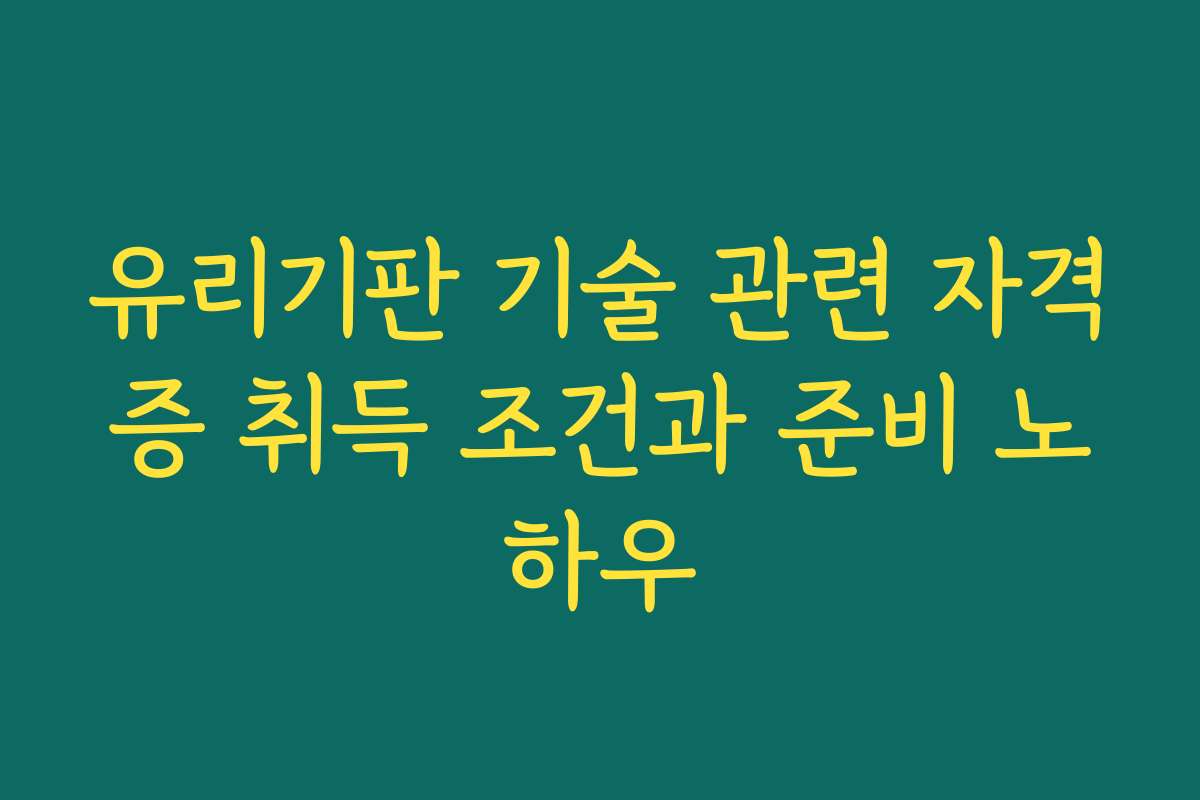 유리기판 기술 관련 자격증 취득 조건과 준비 노하우